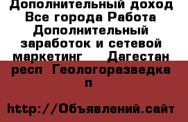 Дополнительный доход - Все города Работа » Дополнительный заработок и сетевой маркетинг   . Дагестан респ.,Геологоразведка п.